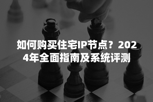 如何购买住宅IP节点？2024年全面指南及系统评测