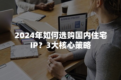 2024年如何选购国内住宅IP？3大核心策略