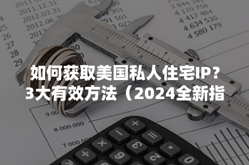 如何获取美国私人住宅IP？3大有效方法（2024全新指南）