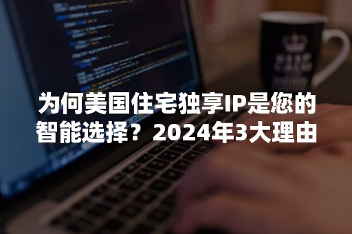 为何美国住宅独享IP是您的智能选择？2024年3大理由