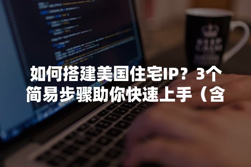 如何搭建美国住宅IP？3个简易步骤助你快速上手（含2024攻略）