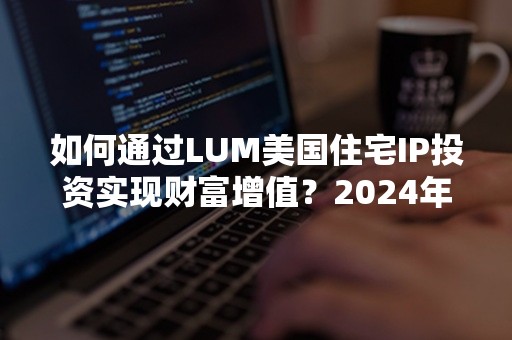 如何通过LUM美国住宅IP投资实现财富增值？2024年最新指南