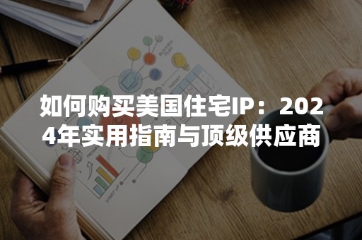 如何购买美国住宅IP：2024年实用指南与顶级供应商推荐