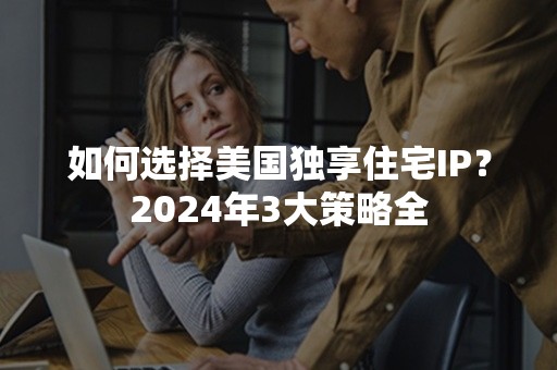 如何选择美国独享住宅IP？2024年3大策略全