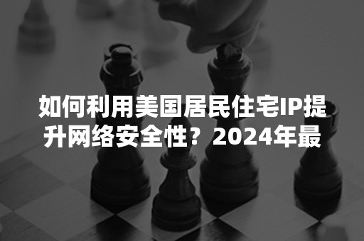 如何利用美国居民住宅IP提升网络安全性？2024年最新策略