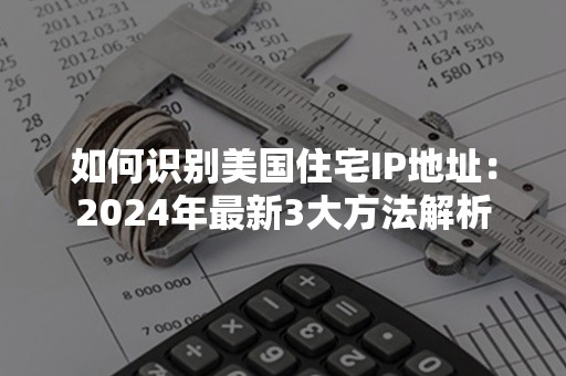 如何识别美国住宅IP地址：2024年最新3大方法解析