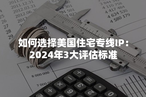 如何选择美国住宅专线IP：2024年3大评估标准