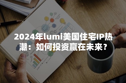 2024年lumi美国住宅IP热潮：如何投资赢在未来？