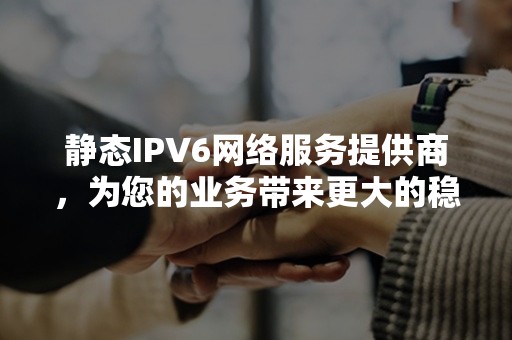 静态IPV6网络服务提供商，为您的业务带来更大的稳定性和安全性