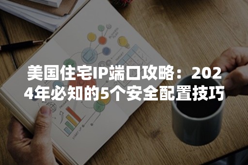 美国住宅IP端口攻略：2024年必知的5个安全配置技巧