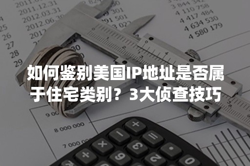 如何鉴别美国IP地址是否属于住宅类别？3大侦查技巧(2024版)