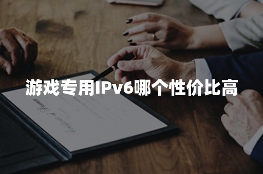 游戏专用IPv6哪个性价比高