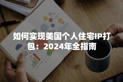 如何实现美国个人住宅IP打包：2024年全指南