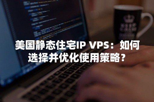 美国静态住宅IP VPS：如何选择并优化使用策略？