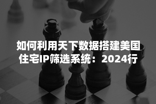 如何利用天下数据搭建美国住宅IP筛选系统：2024行业解析