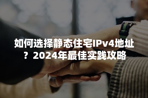 如何选择静态住宅IPv4地址？2024年最佳实践攻略