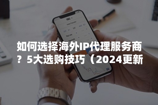 如何选择海外IP代理服务商？5大选购技巧（2024更新版）