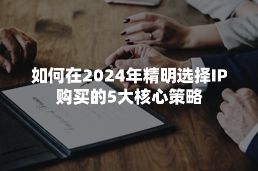 如何在2024年精明选择IP购买的5大核心策略