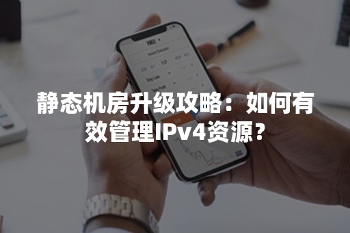 静态机房升级攻略：如何有效管理IPv4资源？