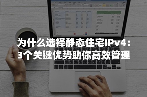 为什么选择静态住宅IPv4：3个关键优势助你高效管理网络(2024更新)