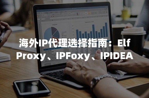 海外IP代理选择指南：ElfProxy、IPFoxy、IPIDEA比较分析