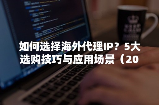 如何选择海外代理IP？5大选购技巧与应用场景（2024指南）