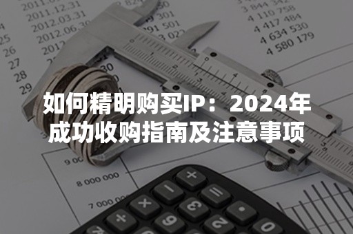 如何精明购买IP：2024年成功收购指南及注意事项