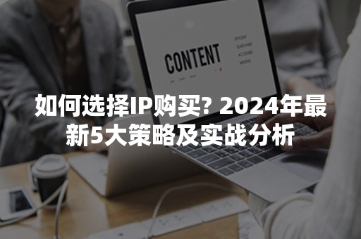 如何选择IP购买? 2024年最新5大策略及实战分析