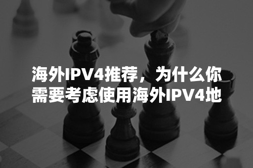 海外IPV4推荐，为什么你需要考虑使用海外IPV4地址