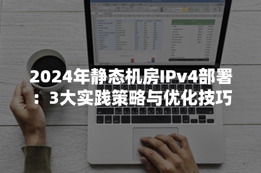 2024年静态机房IPv4部署：3大实践策略与优化技巧