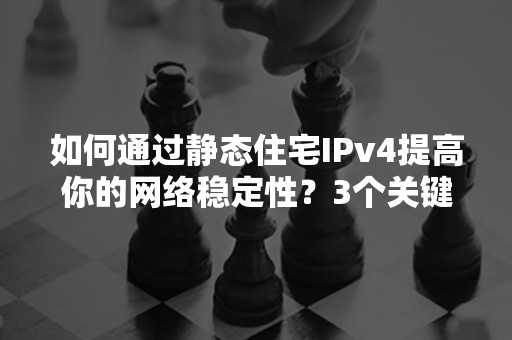 如何通过静态住宅IPv4提高你的网络稳定性？3个关键步骤解析