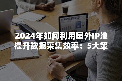 2024年如何利用国外IP池提升数据采集效率：5大策略