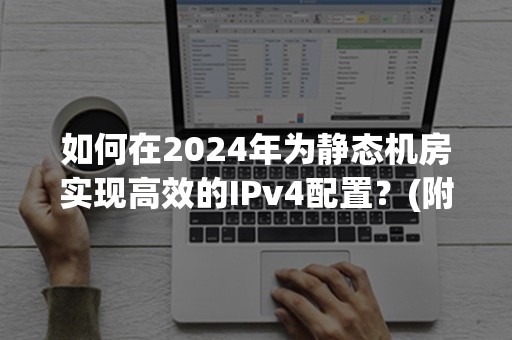 如何在2024年为静态机房实现高效的IPv4配置？(附3大技巧)