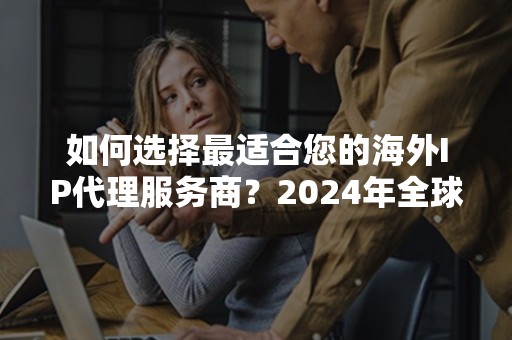 如何选择最适合您的海外IP代理服务商？2024年全球3大评比标准解析