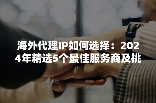 海外代理IP如何选择：2024年精选5个最佳服务商及挑选秘籍