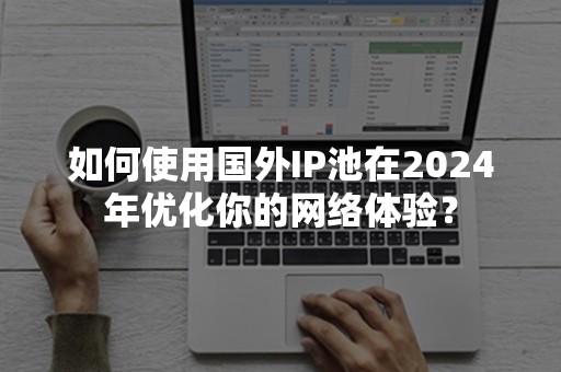 如何使用国外IP池在2024年优化你的网络体验？