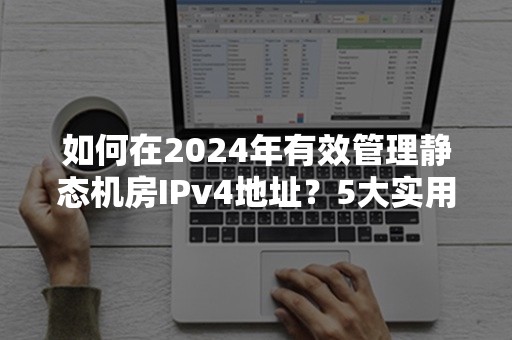 如何在2024年有效管理静态机房IPv4地址？5大实用技巧解读