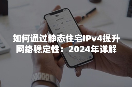 如何通过静态住宅IPv4提升网络稳定性：2024年详解攻略