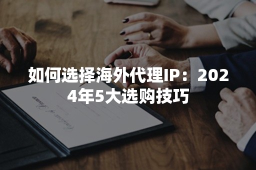 如何选择海外代理IP：2024年5大选购技巧