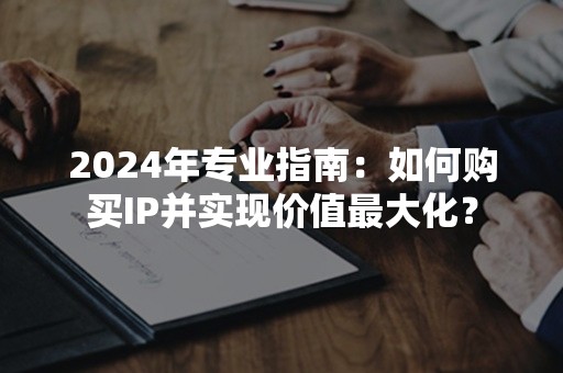 2024年专业指南：如何购买IP并实现价值最大化？