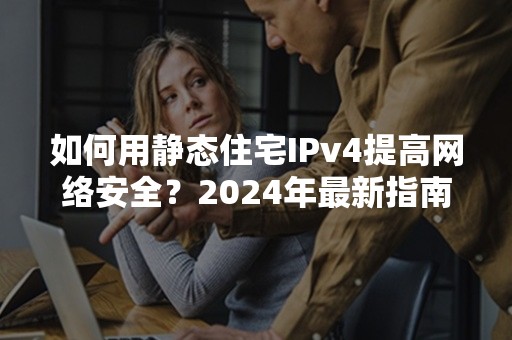 如何用静态住宅IPv4提高网络安全？2024年最新指南