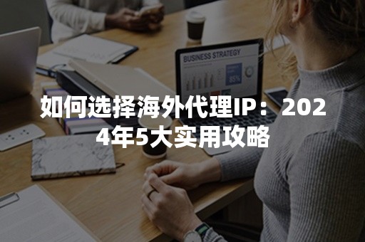 如何选择海外代理IP：2024年5大实用攻略