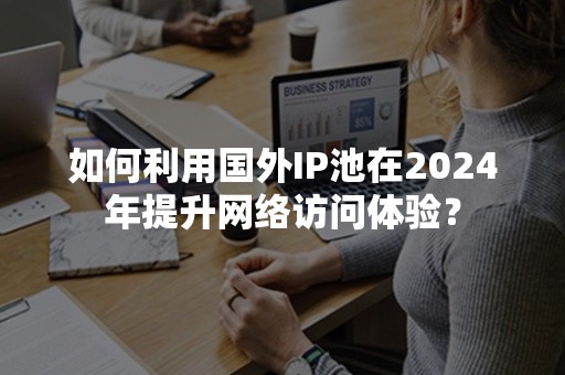 如何利用国外IP池在2024年提升网络访问体验？