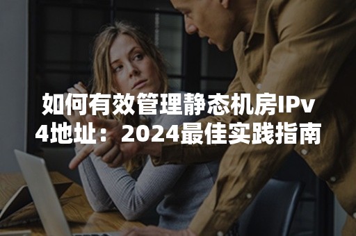 如何有效管理静态机房IPv4地址：2024最佳实践指南