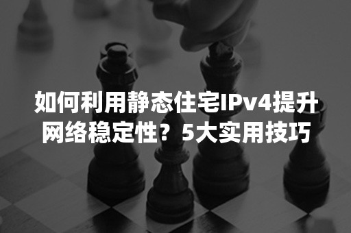 如何利用静态住宅IPv4提升网络稳定性？5大实用技巧分享(2024版)