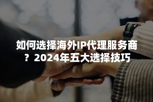 如何选择海外IP代理服务商？2024年五大选择技巧