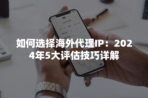 如何选择海外代理IP：2024年5大评估技巧详解