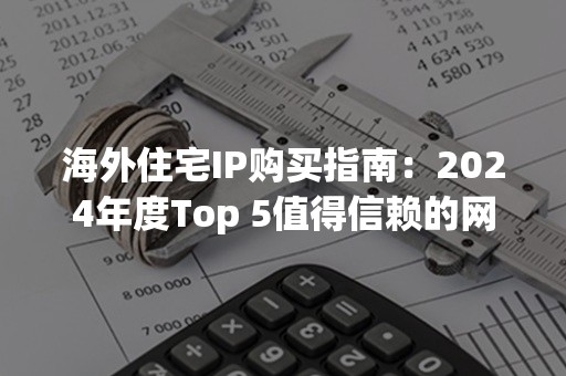 海外住宅IP购买指南：2024年度Top 5值得信赖的网站清单