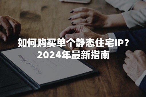 如何购买单个静态住宅IP？2024年最新指南