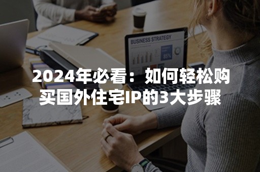 2024年必看：如何轻松购买国外住宅IP的3大步骤